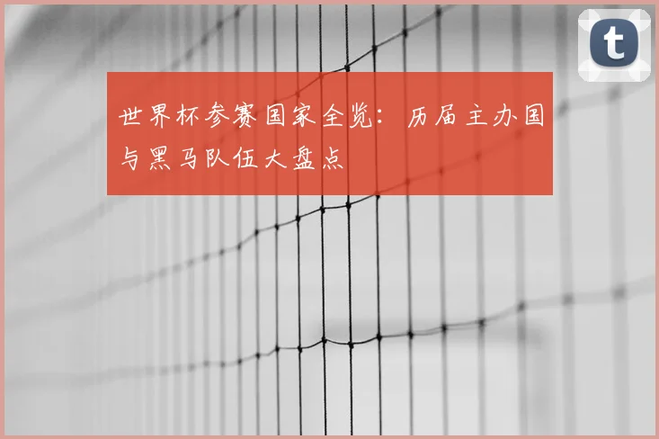 世界杯参赛国家全览:历届主办国与黑马队伍大盘点