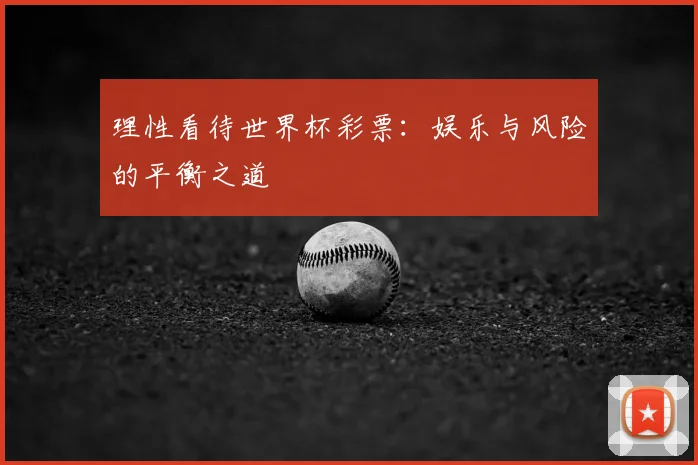 理性看待世界杯彩票：娱乐与风险的平衡之道