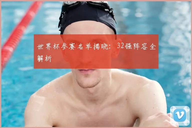 世界杯参赛名单揭晓:32强阵容全解析