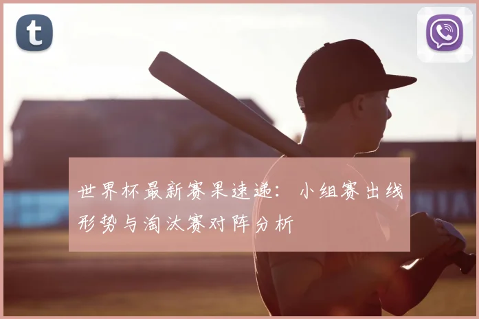 世界杯最新赛果速递：小组赛出线形势与淘汰赛对阵分析