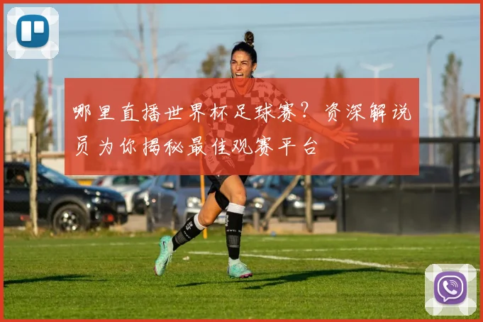 哪里直播世界杯足球赛？资深解说员为你揭秘最佳观赛平台