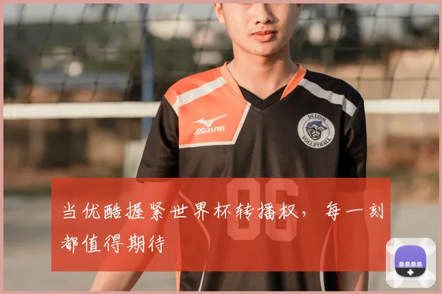 当优酷握紧世界杯转播权，每一刻都值得期待