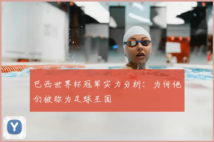 巴西世界杯冠军实力分析：为何他们被称为足球王国