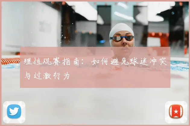理性观赛指南：如何避免球迷冲突与过激行为
