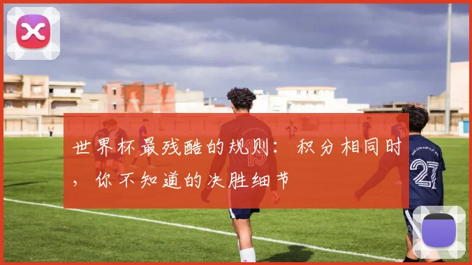 世界杯最残酷的规则：积分相同时，你不知道的决胜细节