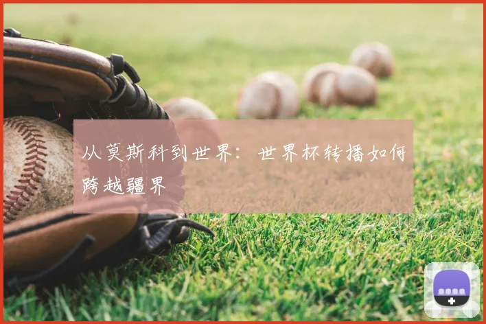 从莫斯科到世界：世界杯转播如何跨越疆界