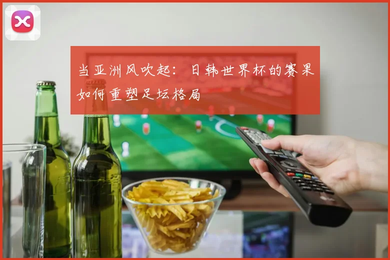 当亚洲风吹起：日韩世界杯的赛果如何重塑足坛格局
