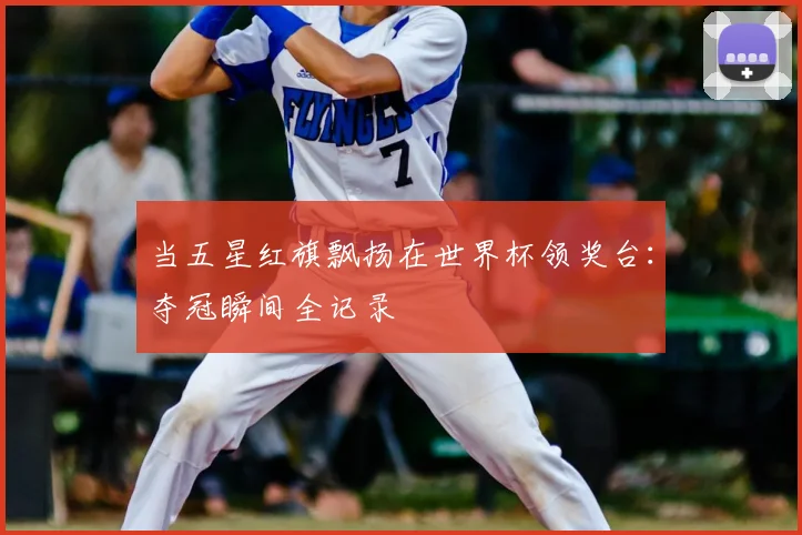 当五星红旗飘扬在世界杯领奖台：夺冠瞬间全记录