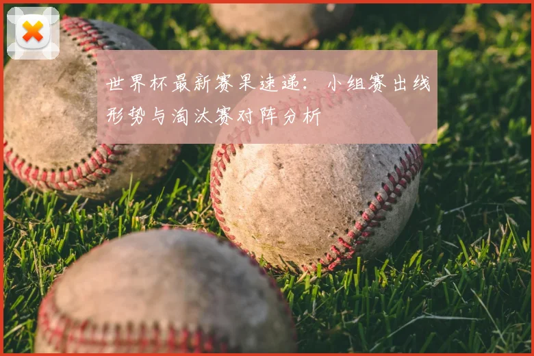 世界杯最新赛果速递：小组赛出线形势与淘汰赛对阵分析