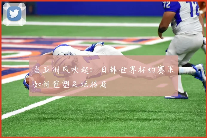 当亚洲风吹起：日韩世界杯的赛果如何重塑足坛格局