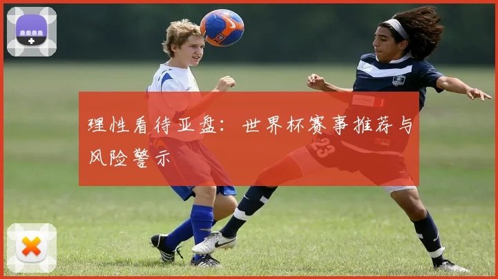 理性看待亚盘：世界杯赛事推荐与风险警示
