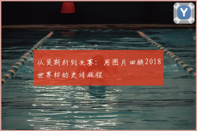从莫斯科到决赛：用图片回顾2018世界杯的史诗旅程