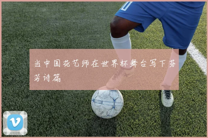 当中国花艺师在世界杯舞台写下芬芳诗篇