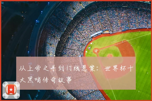 从上帝之手到门线悬案：世界杯十大黑哨传奇故事