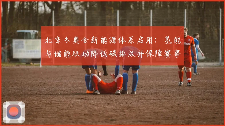 北京冬奥会新能源体系启用：氢能与储能联动降低碳排放并保障赛事供电