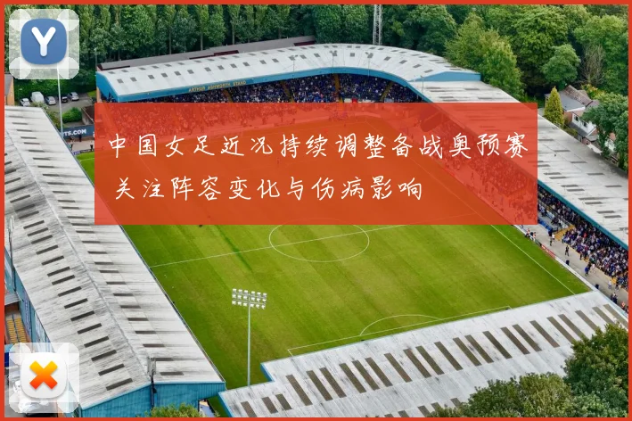 中国女足近况持续调整备战奥预赛 关注阵容变化与伤病影响