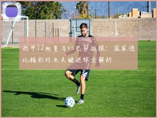 西甲12轮皇马vs巴萨战报：国家德比精彩对决关键进球全解析