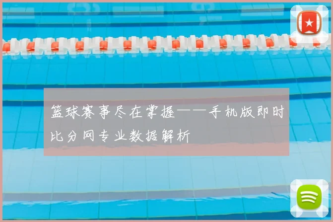 篮球赛事尽在掌握——手机版即时比分网专业数据解析