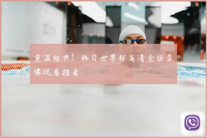 重温经典！韩日世界杯高清全场录像观看指南