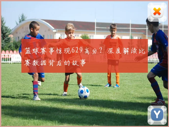 篮球赛事惊现629高分？深度解读比赛数据背后的故事