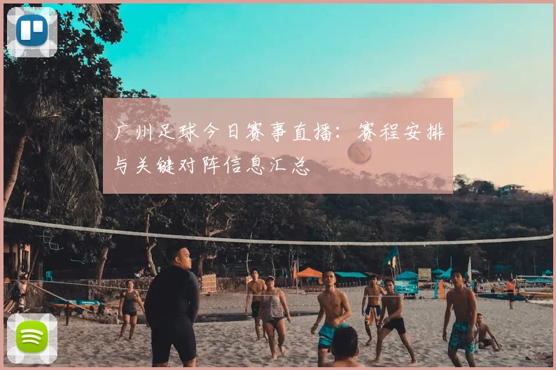 广州足球今日赛事直播：赛程安排与关键对阵信息汇总