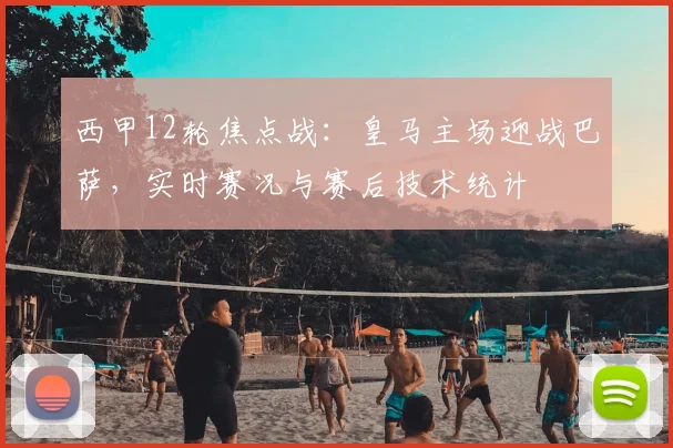 西甲12轮焦点战：皇马主场迎战巴萨，实时赛况与赛后技术统计