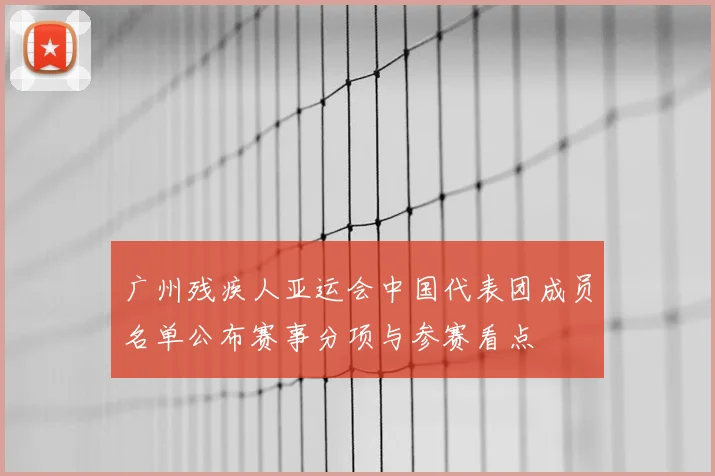 广州残疾人亚运会中国代表团成员名单公布赛事分项与参赛看点