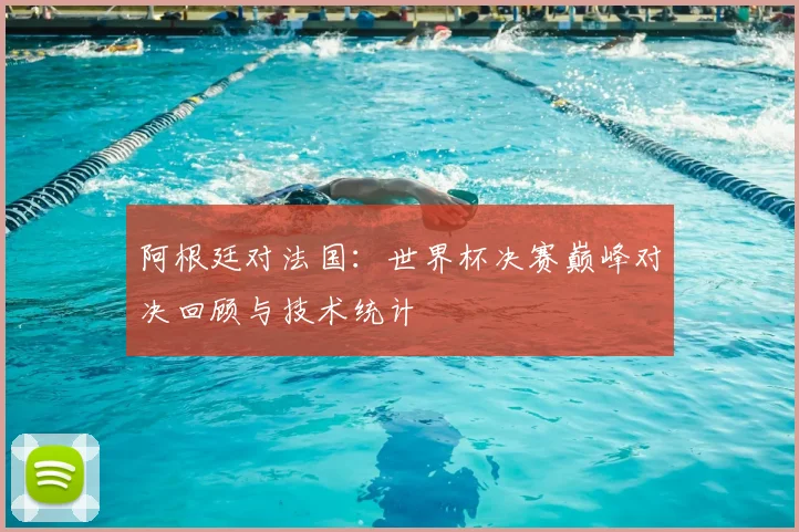 阿根廷对法国：世界杯决赛巅峰对决回顾与技术统计